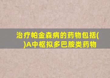 治疗帕金森病的药物包括( )A中枢拟多巴胺类药物